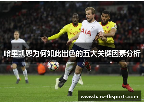 哈里凯恩为何如此出色的五大关键因素分析 哈里凯恩为何如此出色的五大关键因素分析