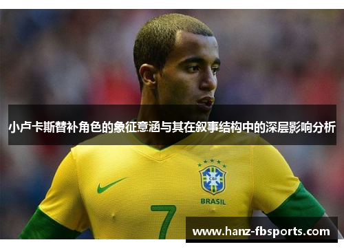 小卢卡斯替补角色的象征意涵与其在叙事结构中的深层影响分析 小卢卡斯替补角色的象征意涵与其在叙事结构中的深层影响分析