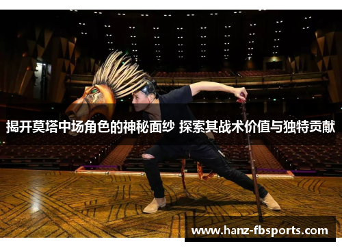 揭开莫塔中场角色的神秘面纱 探索其战术价值与独特贡献 揭开莫塔中场角色的神秘面纱 探索其战术价值与独特贡献