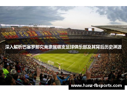 深入解析巴塞罗那究竟隶属哪支足球俱乐部及其背后历史渊源 深入解析巴塞罗那究竟隶属哪支足球俱乐部及其背后历史渊源