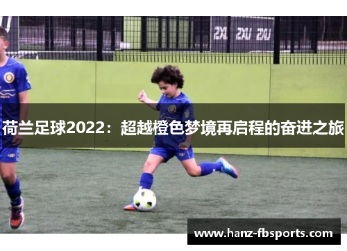 荷兰足球2022:超越橙色梦境再启程的奋进之旅 荷兰足球2022:超越橙色梦境再启程的奋进之旅