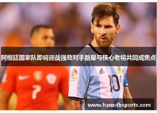 阿根廷国家队即将迎战强劲对手新星与核心老将共同成焦点 阿根廷国家队即将迎战强劲对手新星与核心老将共同成焦点
