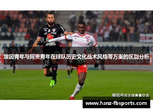 埃因青年与阿贾青年在球队历史文化战术风格等方面的区别分析 埃因青年与阿贾青年在球队历史文化战术风格等方面的区别分析