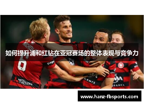 如何提升浦和红钻在亚冠赛场的整体表现与竞争力 如何提升浦和红钻在亚冠赛场的整体表现与竞争力