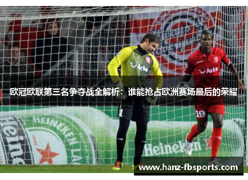 欧冠欧联第三名争夺战全解析:谁能抢占欧洲赛场最后的荣耀 欧冠欧联第三名争夺战全解析:谁能抢占欧洲赛场最后的荣耀