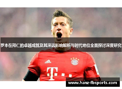 罗本在拜仁的卓越成就及其深远影响解析与时代地位全面探讨深度研究 罗本在拜仁的卓越成就及其深远影响解析与时代地位全面探讨深度研究