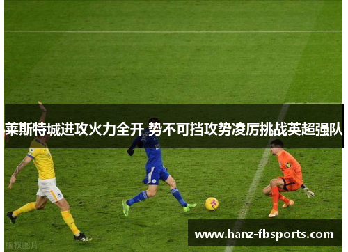 莱斯特城进攻火力全开 势不可挡攻势凌厉挑战英超强队 莱斯特城进攻火力全开 势不可挡攻势凌厉挑战英超强队