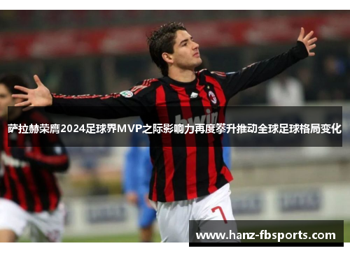 萨拉赫荣膺2024足球界MVP之际影响力再度攀升推动全球足球格局变化 萨拉赫荣膺2024足球界MVP之际影响力再度攀升推动全球足球格局变化