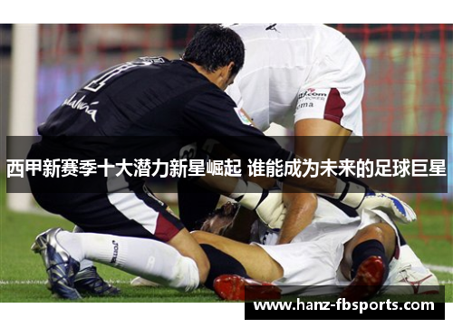 西甲新赛季十大潜力新星崛起 谁能成为未来的足球巨星