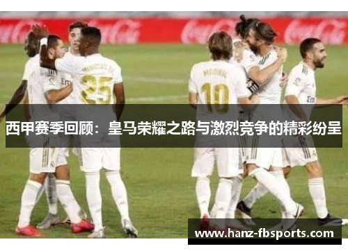 西甲赛季回顾：皇马荣耀之路与激烈竞争的精彩纷呈