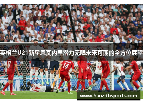 英格兰U21新星恩瓦内里潜力无限未来可期的全方位展望 英格兰U21新星恩瓦内里潜力无限未来可期的全方位展望
