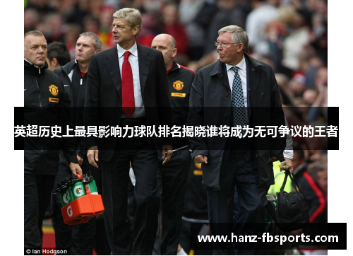 英超历史上最具影响力球队排名揭晓谁将成为无可争议的王者 英超历史上最具影响力球队排名揭晓谁将成为无可争议的王者