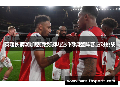 英超伤病潮加剧顶级球队应如何调整阵容应对挑战 英超伤病潮加剧顶级球队应如何调整阵容应对挑战