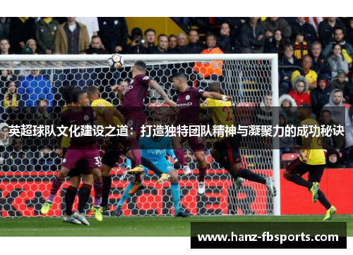 英超球队文化建设之道：打造独特团队精神与凝聚力的成功秘诀