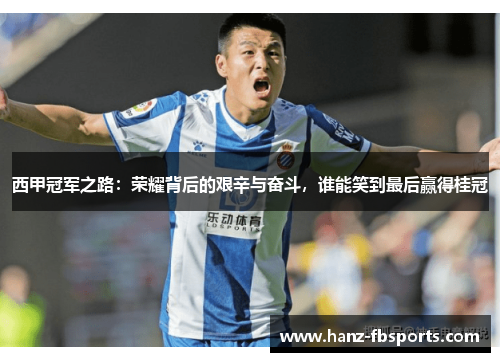 西甲冠军之路：荣耀背后的艰辛与奋斗，谁能笑到最后赢得桂冠