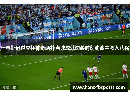 什琴斯尼世界杯神奇两扑点球成就逆袭时刻助波兰闯入八强