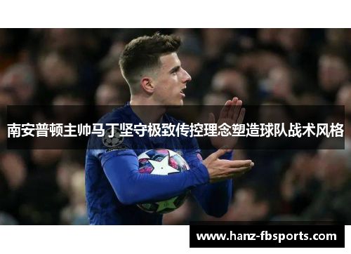 南安普顿主帅马丁坚守极致传控理念塑造球队战术风格