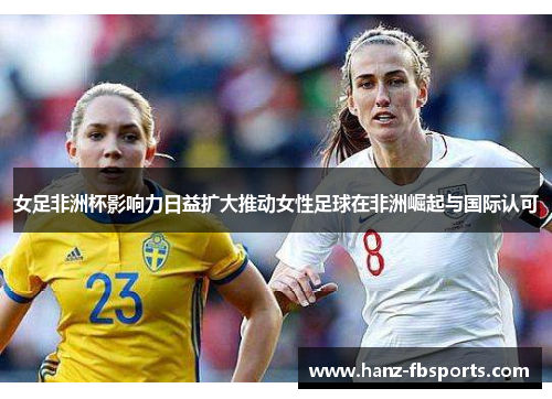 女足非洲杯影响力日益扩大推动女性足球在非洲崛起与国际认可 女足非洲杯影响力日益扩大推动女性足球在非洲崛起与国际认可