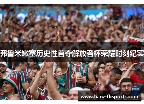 弗鲁米嫩塞历史性首夺解放者杯荣耀时刻纪实 弗鲁米嫩塞历史性首夺解放者杯荣耀时刻纪实