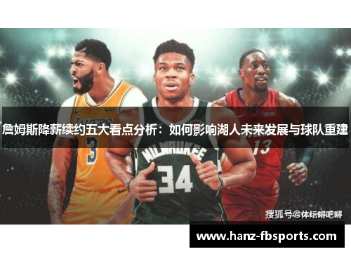 詹姆斯降薪续约五大看点分析：如何影响湖人未来发展与球队重建