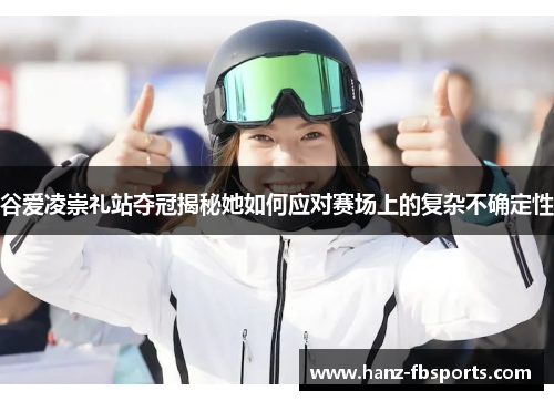 谷爱凌崇礼站夺冠揭秘她如何应对赛场上的复杂不确定性