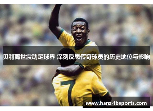 贝利离世震动足球界 深刻反思传奇球员的历史地位与影响