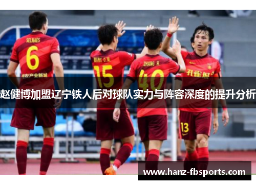 赵健博加盟辽宁铁人后对球队实力与阵容深度的提升分析 赵健博加盟辽宁铁人后对球队实力与阵容深度的提升分析