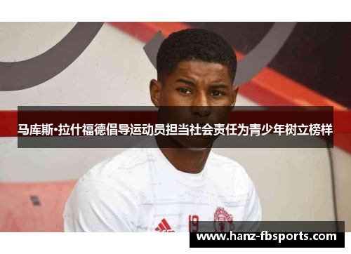 马库斯·拉什福德倡导运动员担当社会责任为青少年树立榜样 马库斯·拉什福德倡导运动员担当社会责任为青少年树立榜样